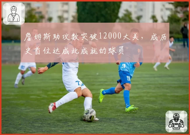 詹姆斯助攻数突破12000大关，成历史首位达成此成就的球员