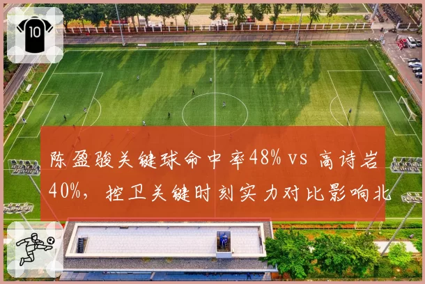 陈盈骏关键球命中率48% vs 高诗岩40%，控卫关键时刻实力对比影响北京两队引援走向