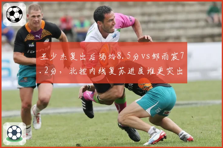 王少杰复出后场均8.5分vs邹雨宸7.2分，北控内线复苏进度谁更突出？