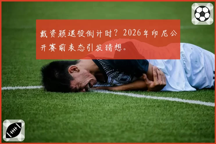 戴资颖退役倒计时?2026年印尼公开赛前表态引发猜想。