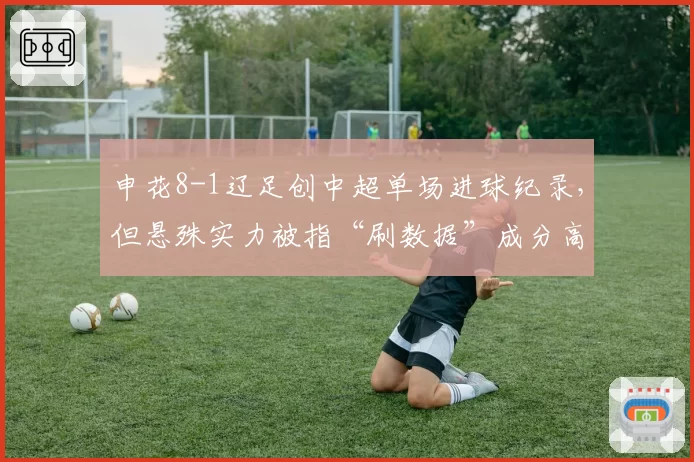 申花8-1辽足创中超单场进球纪录,但悬殊实力被指“刷数据”成分高
