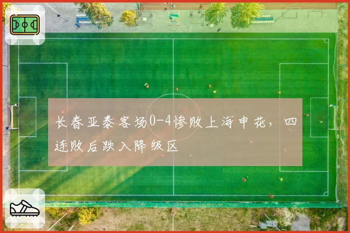 长春亚泰客场0-4惨败上海申花，四连败后跌入降级区