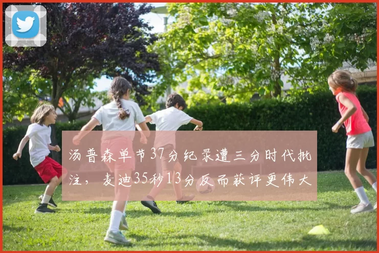 汤普森单节37分纪录遭三分时代批注，麦迪35秒13分反而获评更伟大