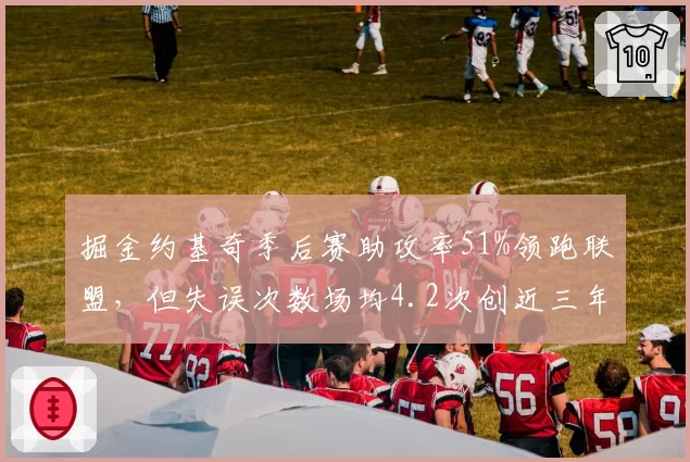 掘金约基奇季后赛助攻率51%领跑联盟，但失误次数场均4.2次创近三年新高