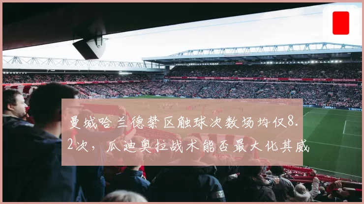 曼城哈兰德禁区触球次数场均仅8.2次，瓜迪奥拉战术能否最大化其威力？