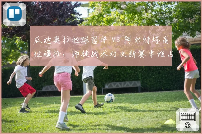 瓜迪奥拉控球哲学 vs 阿尔特塔高位逼抢，师徒战术对决新赛季谁占优？