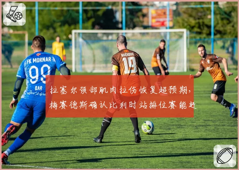 拉塞尔颈部肌肉拉伤恢复超预期，梅赛德斯确认比利时站排位赛能赶上？
