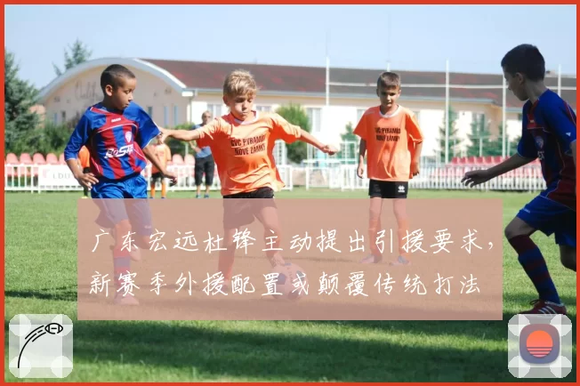 广东宏远杜锋主动提出引援要求，新赛季外援配置或颠覆传统打法
