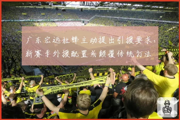 广东宏远杜锋主动提出引援要求，新赛季外援配置或颠覆传统打法