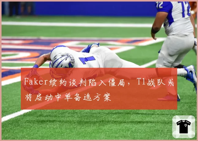 Faker续约谈判陷入僵局,T1战队或将启动中单备选方案