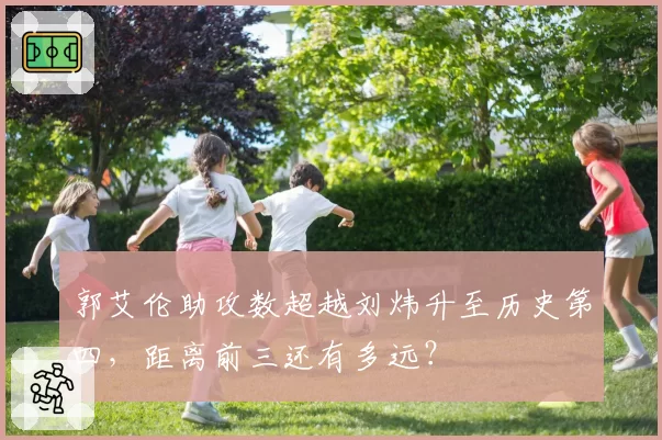 郭艾伦助攻数超越刘炜升至历史第四,距离前三还有多远?