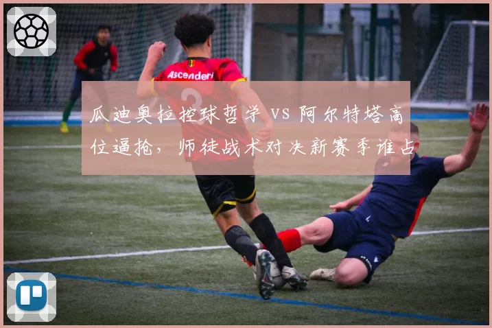 瓜迪奥拉控球哲学 vs 阿尔特塔高位逼抢,师徒战术对决新赛季谁占优?