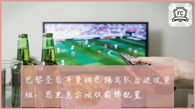 巴黎圣日耳曼姆巴佩离队后进攻重组，恩里克尝试双前锋配置