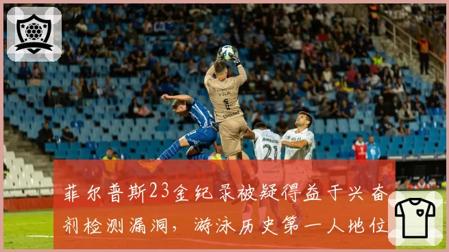 菲尔普斯23金纪录被疑得益于兴奋剂检测漏洞,游泳历史第一人地位再受冲击