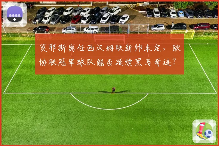 莫耶斯离任西汉姆联新帅未定，欧协联冠军球队能否延续黑马奇迹？