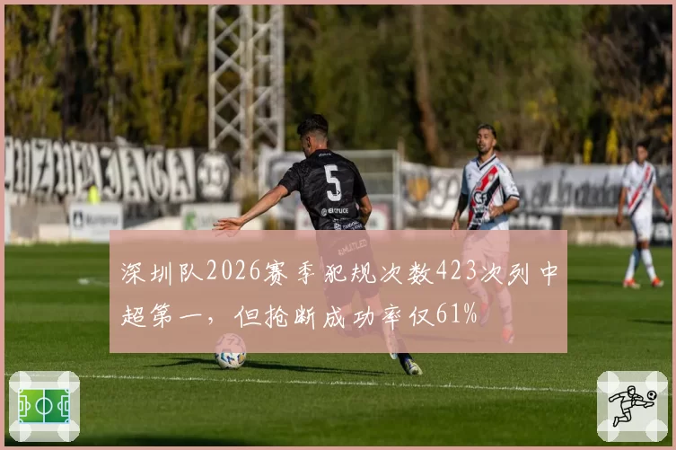 深圳队2026赛季犯规次数423次列中超第一，但抢断成功率仅61%