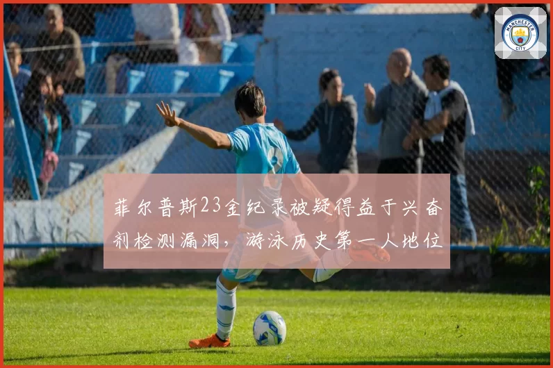 菲尔普斯23金纪录被疑得益于兴奋剂检测漏洞，游泳历史第一人地位再受冲击