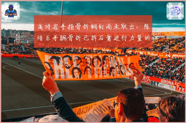 高诗岩手指骨折钢钉尚未取出，陈培东手腕骨折已拆石膏进行力量训练