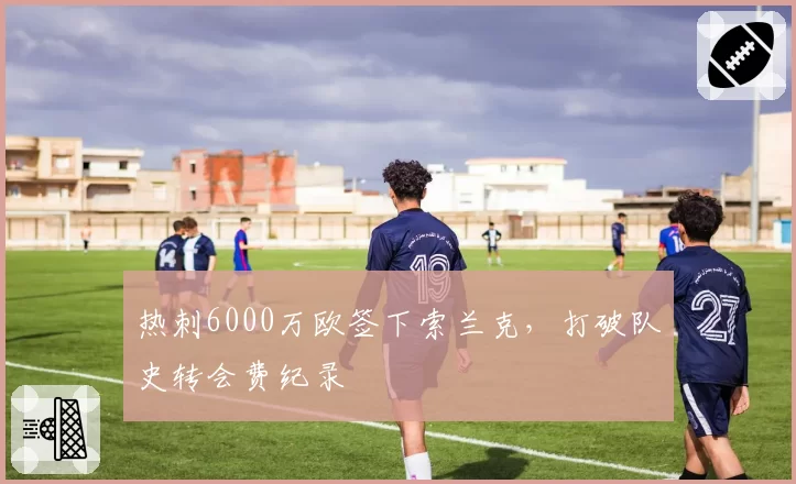 热刺6000万欧签下索兰克，打破队史转会费纪录