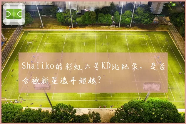 Shaiiko的彩虹六号KD比纪录，是否会被新星选手超越？