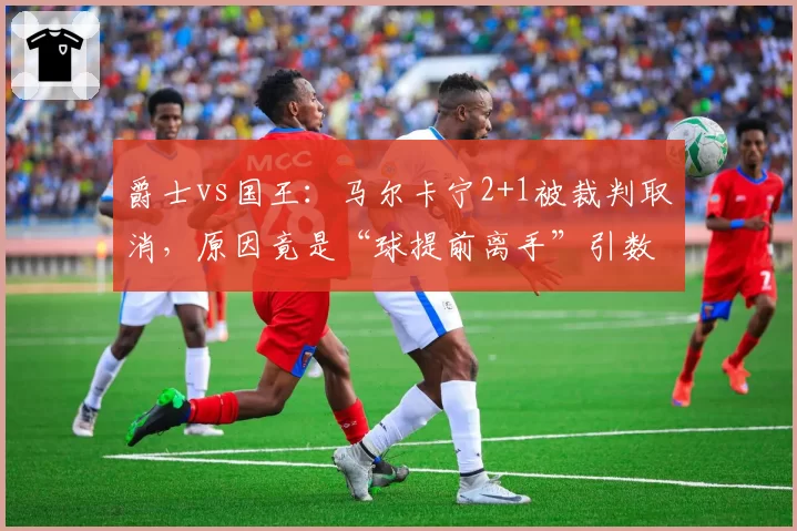 爵士vs国王：马尔卡宁2+1被裁判取消，原因竟是“球提前离手”引数学争议