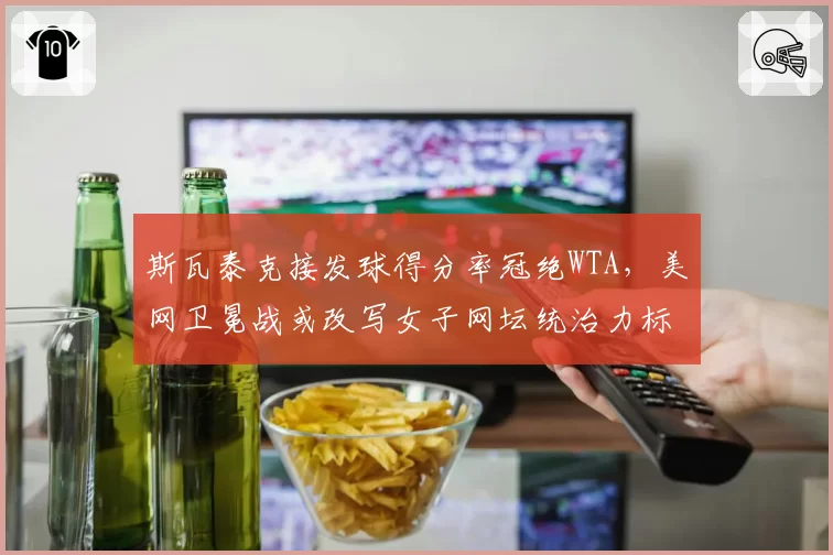 斯瓦泰克接发球得分率冠绝WTA，美网卫冕战或改写女子网坛统治力标准