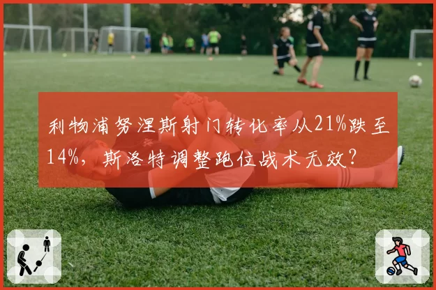 利物浦努涅斯射门转化率从21%跌至14%，斯洛特调整跑位战术无效？