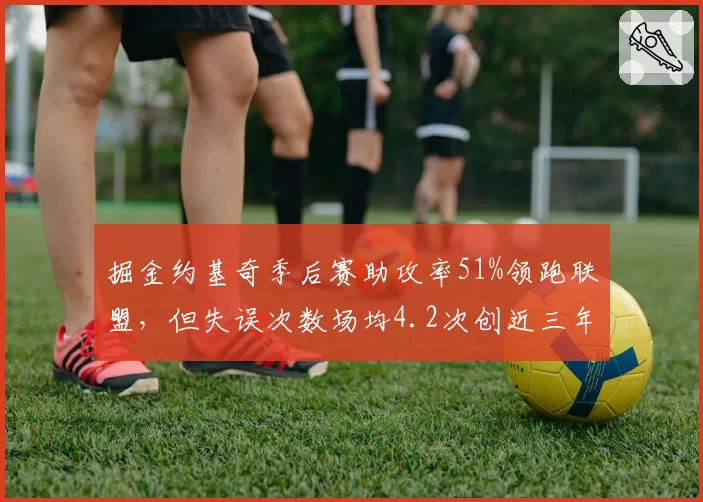掘金约基奇季后赛助攻率51%领跑联盟，但失误次数场均4.2次创近三年新高