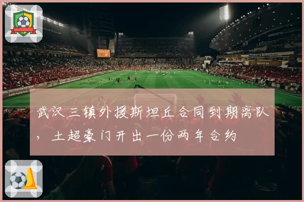 武汉三镇外援斯坦丘合同到期离队,土超豪门开出一份两年合约