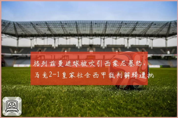 格列兹曼进球被吹引西蒙尼暴怒，马竞2-1皇家社会西甲裁判解释遭批