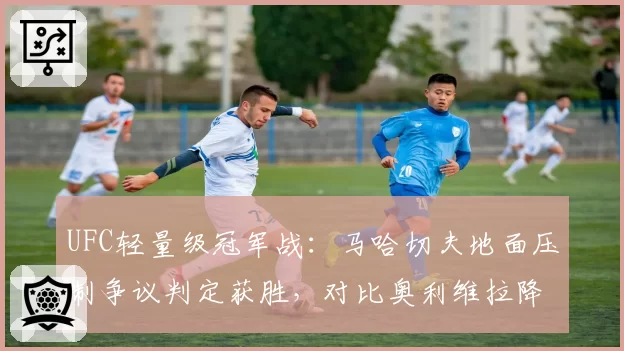 UFC轻量级冠军战：马哈切夫地面压制争议判定获胜，对比奥利维拉降服尝试被提前终止