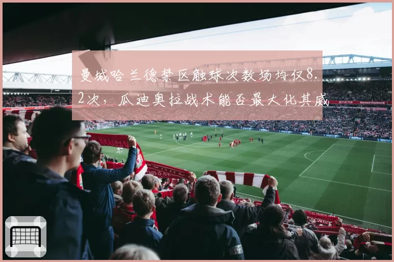 曼城哈兰德禁区触球次数场均仅8.2次，瓜迪奥拉战术能否最大化其威力？