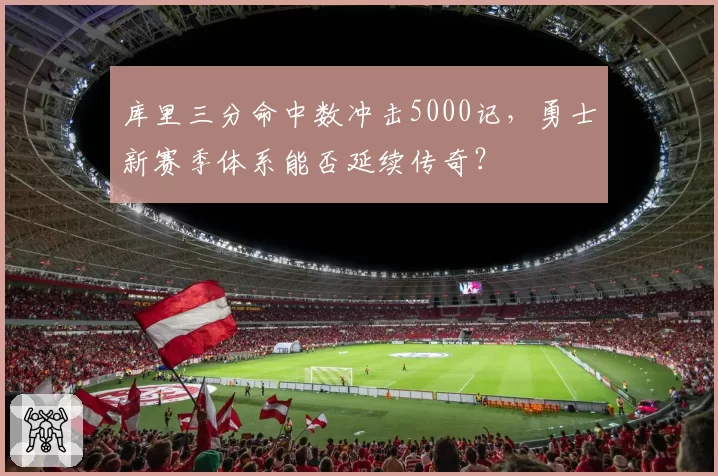 库里三分命中数冲击5000记，勇士新赛季体系能否延续传奇？