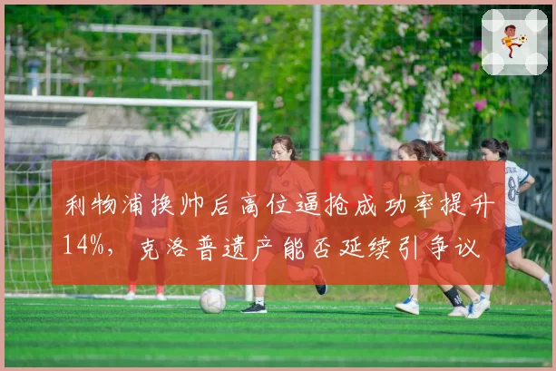 利物浦换帅后高位逼抢成功率提升14%，克洛普遗产能否延续引争议