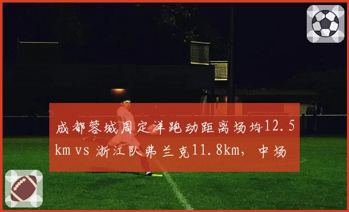成都蓉城周定洋跑动距离场均12.5km vs 浙江队弗兰克11.8km,中场覆盖比拼