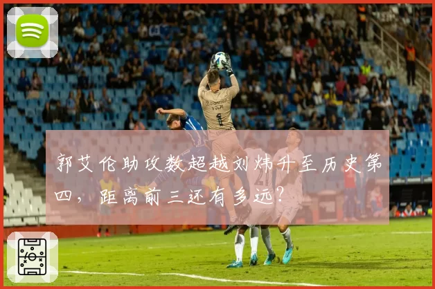 郭艾伦助攻数超越刘炜升至历史第四,距离前三还有多远?