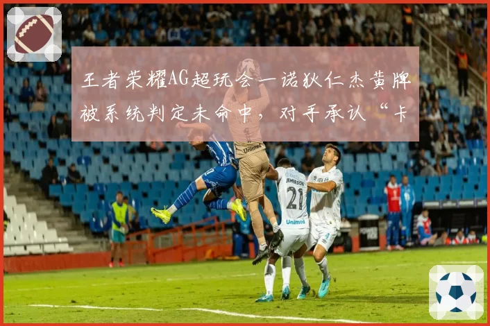 王者荣耀AG超玩会一诺狄仁杰黄牌被系统判定未命中，对手承认“卡顿”引发重赛争议