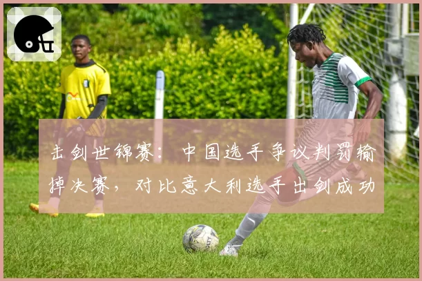 击剑世锦赛：中国选手争议判罚输掉决赛，对比意大利选手出剑成功率数据