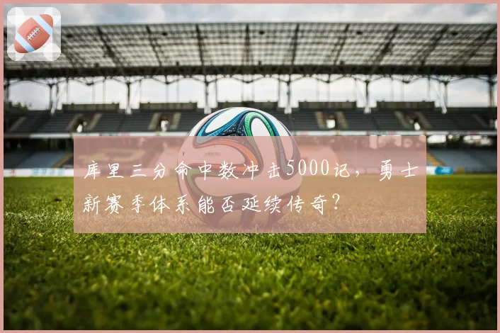 库里三分命中数冲击5000记，勇士新赛季体系能否延续传奇？