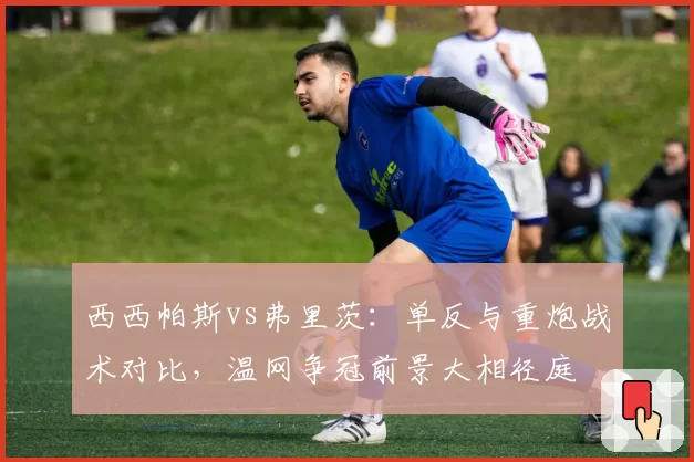 西西帕斯vs弗里茨：单反与重炮战术对比，温网争冠前景大相径庭